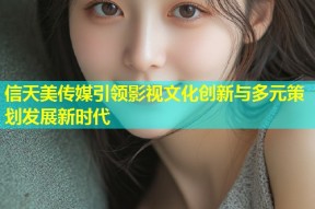 信天美传媒引领影视文化创新与多元策划发展新时代