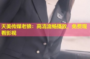 天美传媒老狼：高清流畅播放，免费观看影视