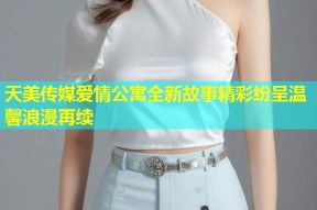 天美传媒爱情公寓全新故事精彩纷呈温馨浪漫再续