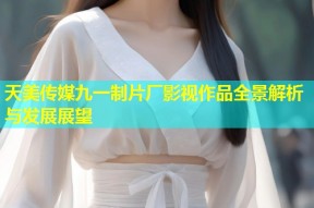 天美传媒九一制片厂影视作品全景解析与发展展望