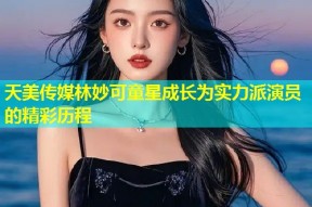 天美传媒林妙可童星成长为实力派演员的精彩历程