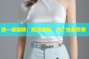 唐一涵视频：高清流畅，无广告免费看