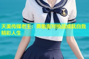 天美传媒老王：勇敢面对挑战成就自我精彩人生