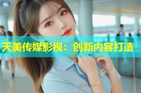 天美传媒影视：创新内容打造