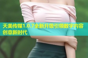 天美传媒1.0.7全新升级引领数字内容创意新时代
