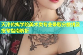 天津传媒学院美术类专业录取分数线及报考指南解析