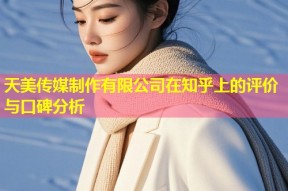 天美传媒制作有限公司在知乎上的评价与口碑分析