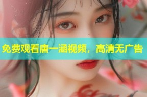 免费观看唐一涵视频，高清无广告