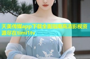 天美传媒app下载全面指南高清影视资源尽在timi1tv