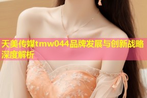 天美传媒tmw044品牌发展与创新战略深度解析