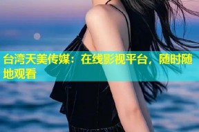 台湾天美传媒：在线影视平台，随时随地观看
