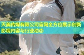 天美传媒有限公司官网全方位展示创新影视内容与行业动态