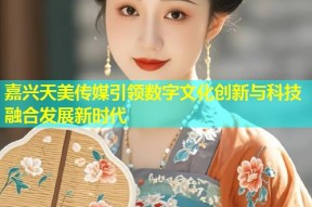 嘉兴天美传媒引领数字文化创新与科技融合发展新时代