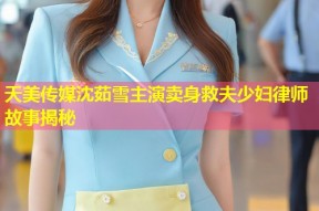 天美传媒沈茹雪主演卖身救夫少妇律师故事揭秘