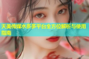 天美传媒水多多平台全方位解析与使用指南