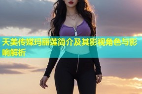 天美传媒玛丽莲简介及其影视角色与影响解析