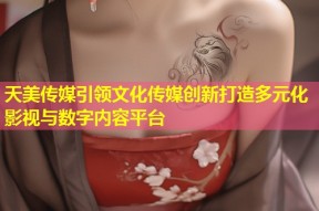 天美传媒引领文化传媒创新打造多元化影视与数字内容平台