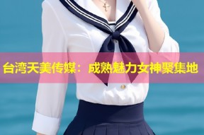 台湾天美传媒：成熟魅力女神聚集地