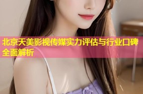 北京天美影视传媒实力评估与行业口碑全面解析