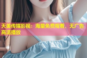 天美传媒影视：海量免费观看，无广告高清播放