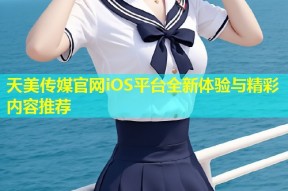 天美传媒官网iOS平台全新体验与精彩内容推荐