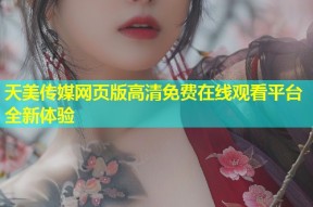 天美传媒网页版高清免费在线观看平台全新体验