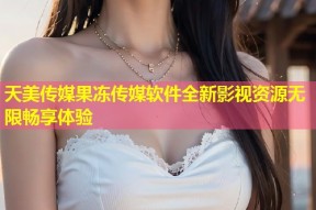 天美传媒果冻传媒软件全新影视资源无限畅享体验