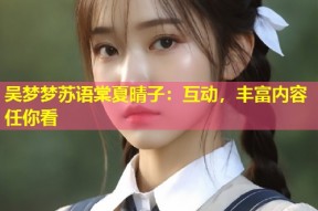 吴梦梦苏语棠夏晴子：互动，丰富内容任你看