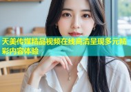 天美传媒精品视频在线高清呈现多元精彩内容体验