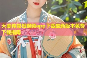 天美传媒短视频app下载最新版本免费下载指南