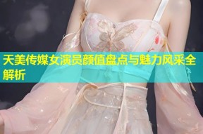 天美传媒女演员颜值盘点与魅力风采全解析