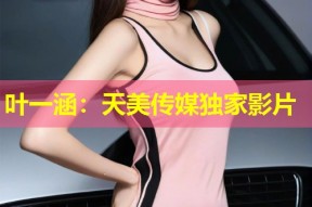 叶一涵：天美传媒独家影片