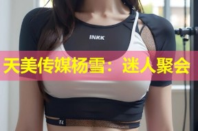 天美传媒杨雪：迷人聚会