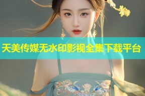 天美传媒无水印影视全集下载平台