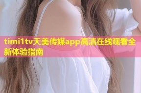 timi1tv天美传媒app高清在线观看全新体验指南