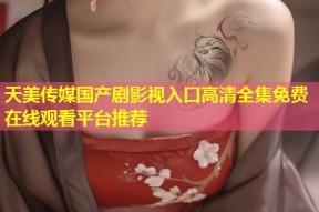 天美传媒国产剧影视入口高清全集免费在线观看平台推荐