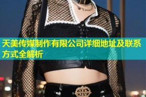 天美传媒制作有限公司详细地址及联系方式全解析