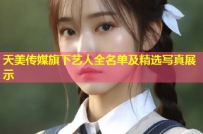 天美传媒旗下艺人全名单及精选写真展示