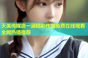 天美传媒唐一涵精彩作品免费在线观看全网热播推荐