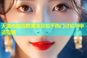 天美传媒招聘男演员知乎热门讨论与申请指南