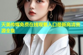 天美传媒免费在线观看入口最新高清资源全集