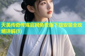 天美传奇传媒官网免费版下载安装全攻略详解(1)