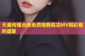 天美传媒全新免费观看高清MV精彩视听盛宴