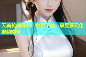 天美传媒app：免费下载，享受多元化视频娱乐
