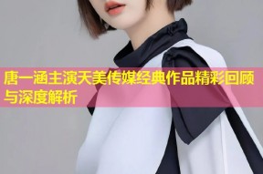 唐一涵主演天美传媒经典作品精彩回顾与深度解析
