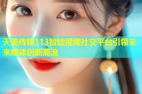 天美传媒113智能视频社交平台引领未来媒体创新潮流