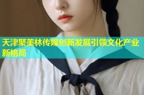 天津聚美林传媒创新发展引领文化产业新格局
