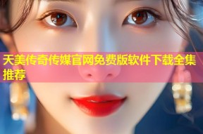 天美传奇传媒官网免费版软件下载全集推荐