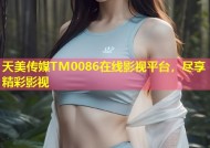 天美传媒TM0086在线影视平台，尽享精彩影视