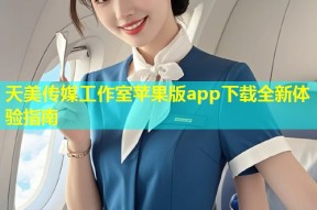 天美传媒工作室苹果版app下载全新体验指南
